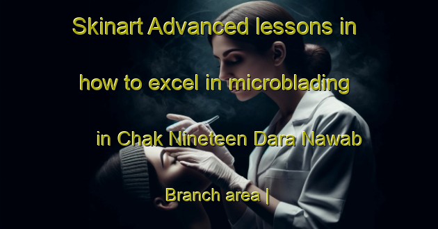 Skinart Advanced lessons in how to excel in microblading in Chak Nineteen Dara Nawab Branch area | MicrobladingTraining | MicrobladingClasses | SkinartTraining-Pakistan